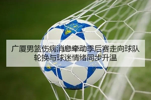 广厦男篮伤病消息牵动季后赛走向球队轮换与球迷情绪同步升温